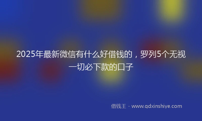 2025年最新微信有什么好借钱的，罗列5个无视一切必下款的口子