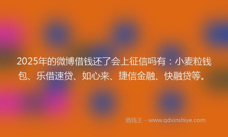 2025年的微博借钱还了会上征信吗有：小麦粒钱包、乐借速贷、如心来、捷信金融、快融贷等。