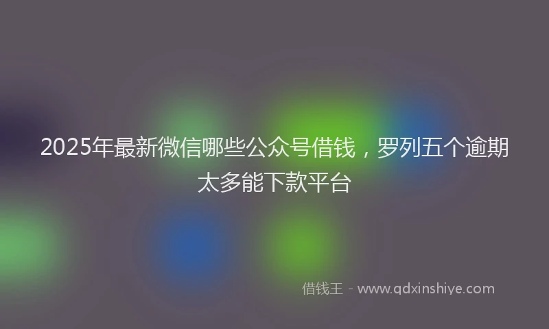 2025年最新微信哪些公众号借钱，罗列五个逾期太多能下款平台