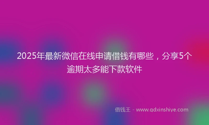 2025年最新微信在线申请借钱有哪些，分享5个逾期太多能下款软件