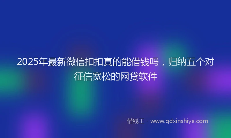 2025年最新微信扣扣真的能借钱吗，归纳五个对征信宽松的网贷软件