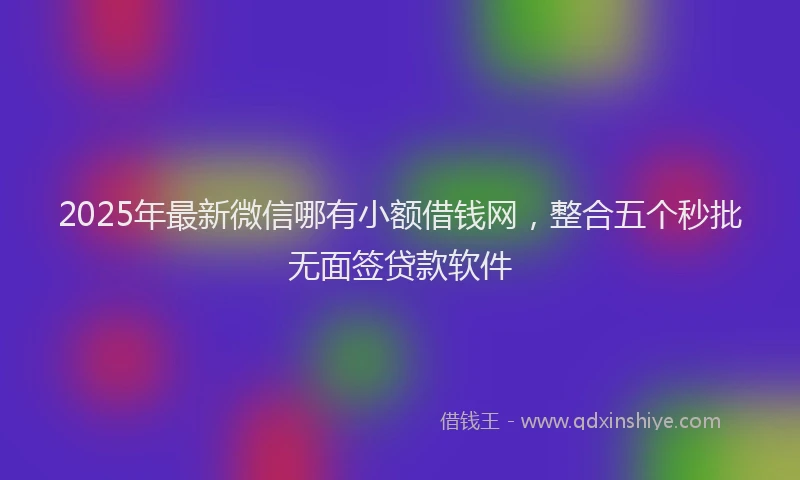 2025年最新微信哪有小额借钱网，整合五个秒批无面签贷款软件