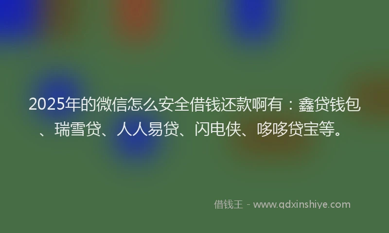 2025年的微信怎么安全借钱还款啊有：鑫贷钱包、瑞雪贷、人人易贷、闪电侠、哆哆贷宝等。