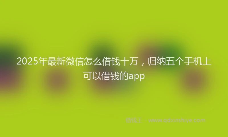2025年最新微信怎么借钱十万，归纳五个手机上可以借钱的app