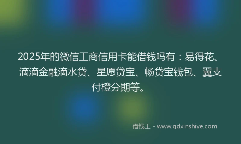 2025年的微信工商信用卡能借钱吗有：易得花、滴滴金融滴水贷、星愿贷宝、畅贷宝钱包、翼支付橙分期等。