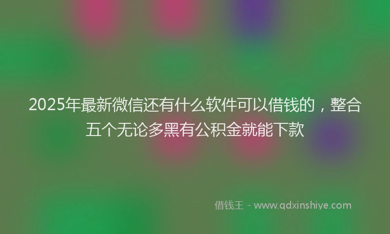 2025年最新微信还有什么软件可以借钱的，整合五个无论多黑有公积金就能下款