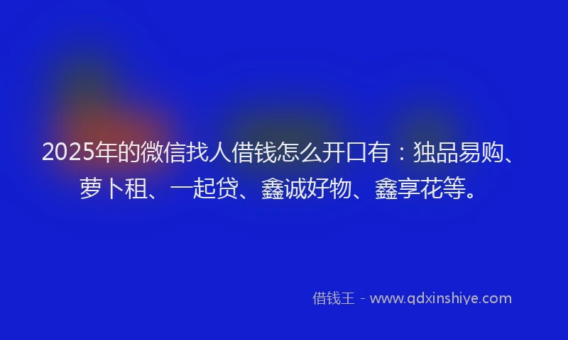 2025年的微信找人借钱怎么开口有：独品易购、萝卜租、一起贷、鑫诚好物、鑫享花等。
