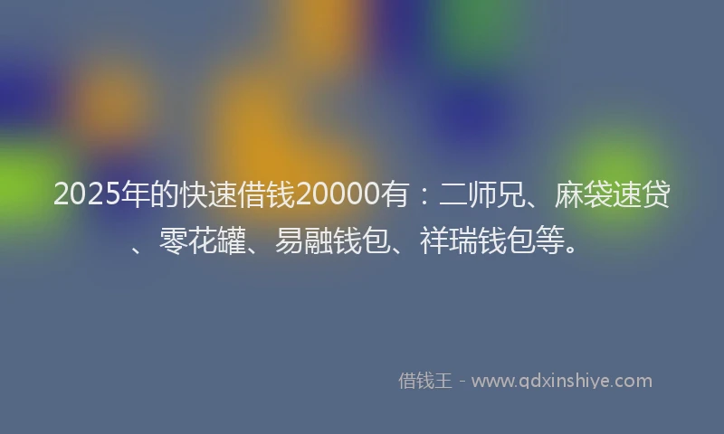 2025年的快速借钱20000有：二师兄、麻袋速贷、零花罐、易融钱包、祥瑞钱包等。