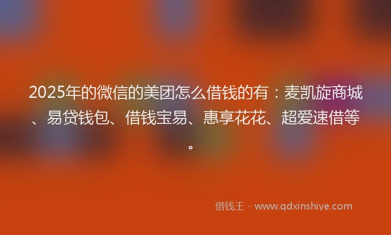 2025年的微信的美团怎么借钱的有：麦凯旋商城、易贷钱包、借钱宝易、惠享花花、超爱速借等。