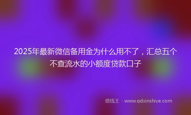 2025年最新微信备用金为什么用不了，汇总五个不查流水的小额度贷款口子