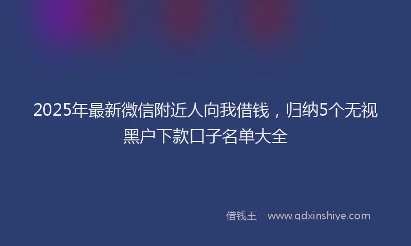 2025年最新微信附近人向我借钱，归纳5个无视黑户下款口子名单大全