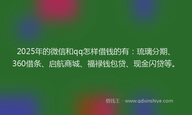 2025年的微信和qq怎样借钱的有：琉璃分期、360借条、启航商城、福禄钱包贷、现金闪贷等。