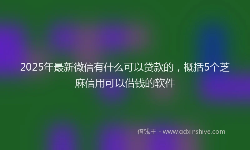 2025年最新微信有什么可以贷款的，概括5个芝麻信用可以借钱的软件