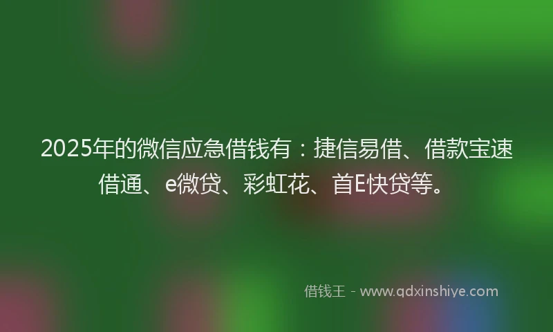2025年的微信应急借钱有：捷信易借、借款宝速借通、e微贷、彩虹花、首E快贷等。
