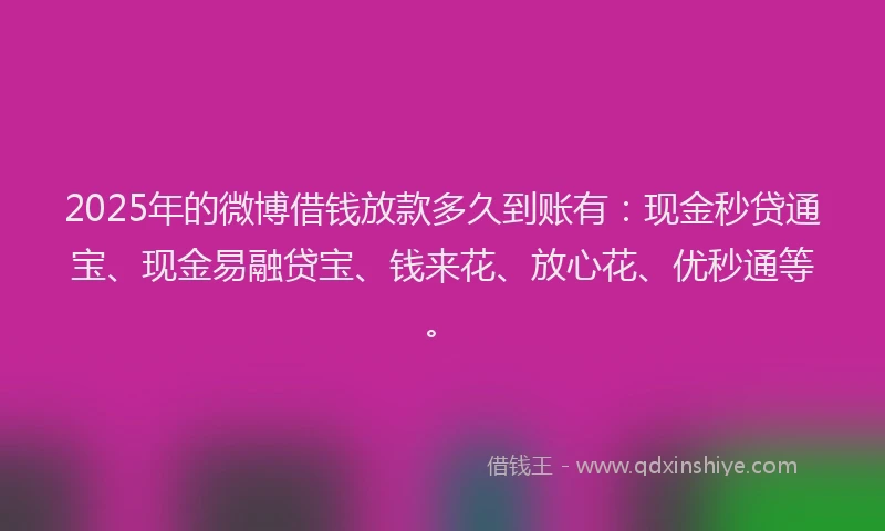2025年的微博借钱放款多久到账有：现金秒贷通宝、现金易融贷宝、钱来花、放心花、优秒通等。