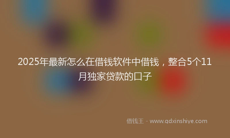 2025年最新怎么在借钱软件中借钱，整合5个11月独家贷款的口子