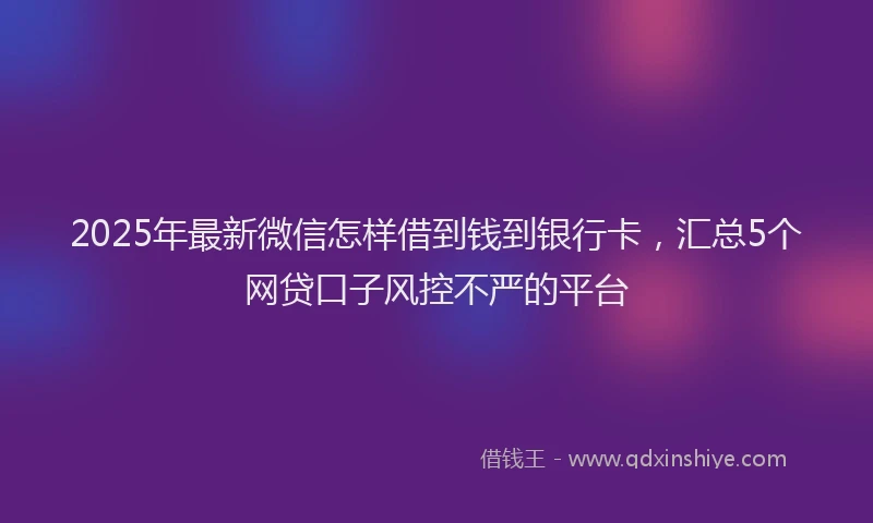 2025年最新微信怎样借到钱到银行卡，汇总5个网贷口子风控不严的平台