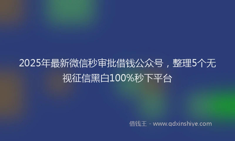 2025年最新微信秒审批借钱公众号，整理5个无视征信黑白100%秒下平台