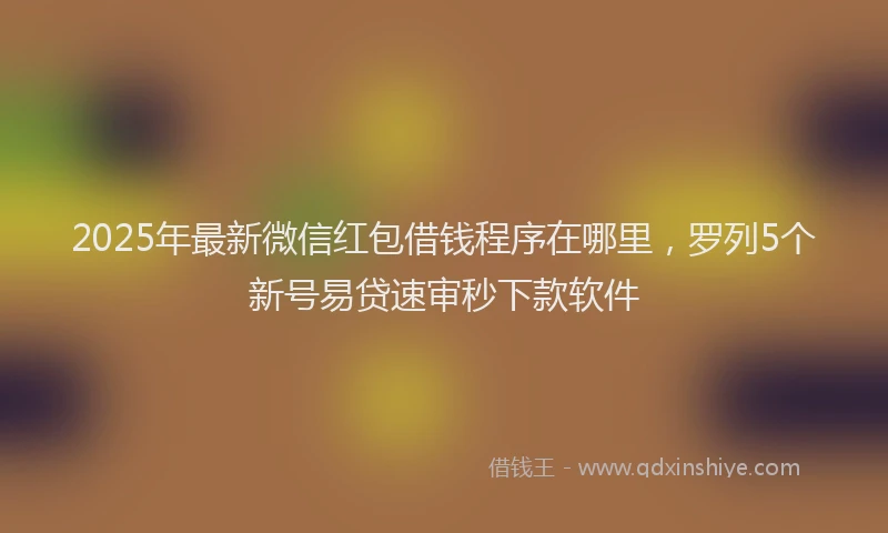 2025年最新微信红包借钱程序在哪里，罗列5个新号易贷速审秒下款软件