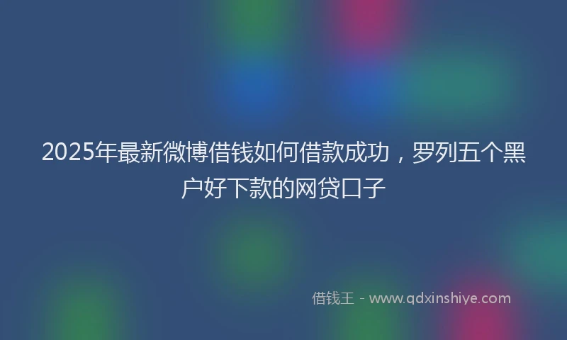 2025年最新微博借钱如何借款成功，罗列五个黑户好下款的网贷口子