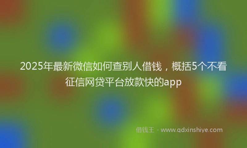 2025年最新微信如何查别人借钱，概括5个不看征信网贷平台放款快的app