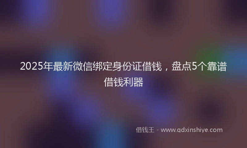 2025年最新微信绑定身份证借钱，盘点5个靠谱借钱利器
