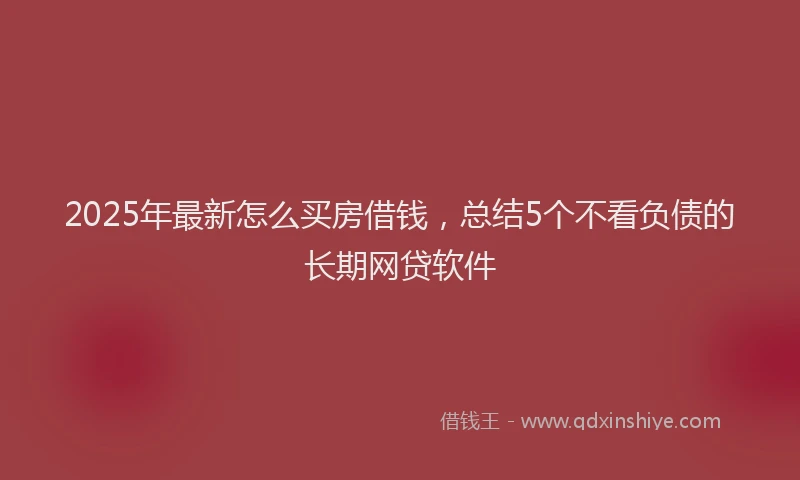 2025年最新怎么买房借钱，总结5个不看负债的长期网贷软件