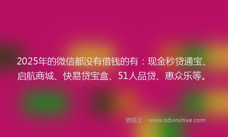 2025年的微信都没有借钱的有：现金秒贷通宝、启航商城、快易贷宝盒、51人品贷、惠众乐等。