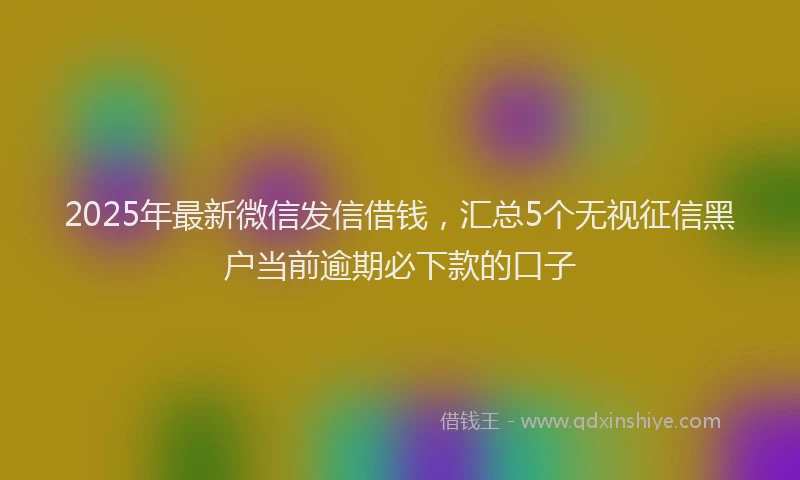 2025年最新微信发信借钱，汇总5个无视征信黑户当前逾期必下款的口子