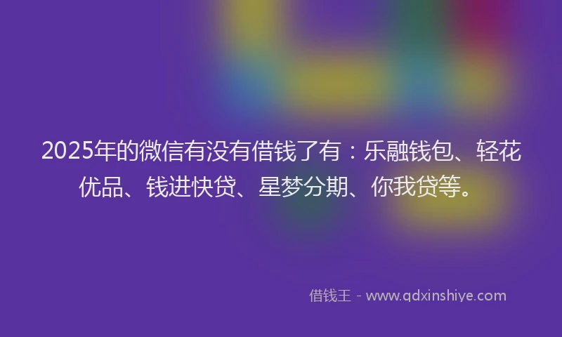 2025年的微信有没有借钱了有：乐融钱包、轻花优品、钱进快贷、星梦分期、你我贷等。
