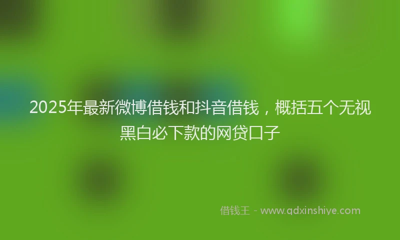 2025年最新微博借钱和抖音借钱，概括五个无视黑白必下款的网贷口子