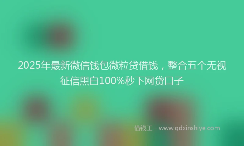 2025年最新微信钱包微粒贷借钱，整合五个无视征信黑白100%秒下网贷口子