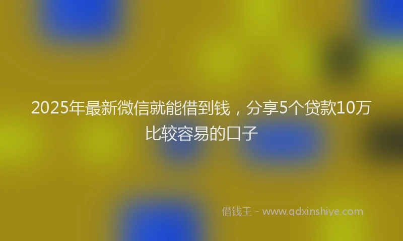 2025年最新微信就能借到钱，分享5个贷款10万比较容易的口子