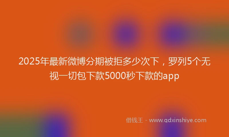 2025年最新微博分期被拒多少次下，罗列5个无视一切包下款5000秒下款的app
