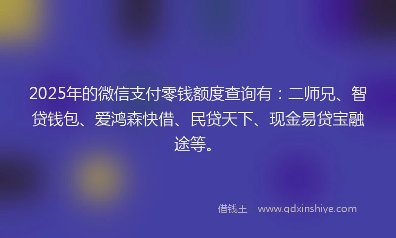 2025年的微信支付零钱额度查询有：二师兄、智贷钱包、爱鸿森快借、民贷天下、现金易贷宝融途等。