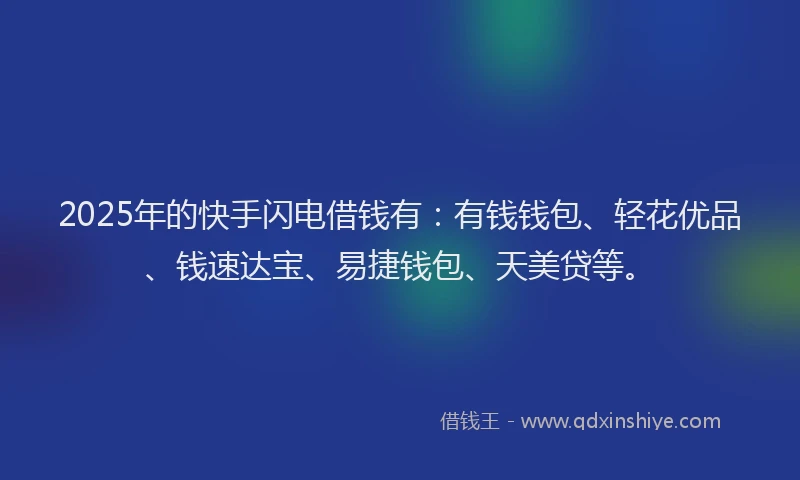 2025年的快手闪电借钱有：有钱钱包、轻花优品、钱速达宝、易捷钱包、天美贷等。