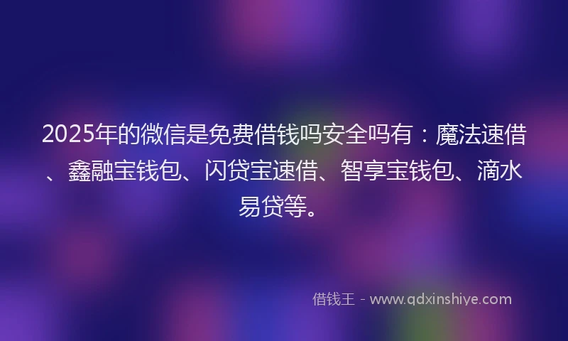 2025年的微信是免费借钱吗安全吗有：魔法速借、鑫融宝钱包、闪贷宝速借、智享宝钱包、滴水易贷等。