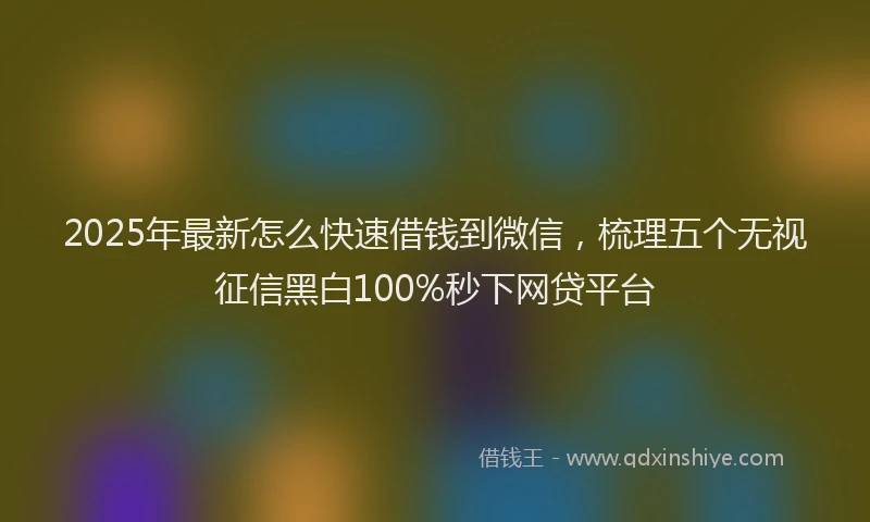 2025年最新怎么快速借钱到微信，梳理五个无视征信黑白100%秒下网贷平台