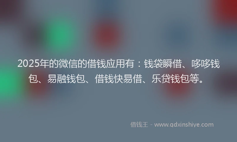 2025年的微信的借钱应用有：钱袋瞬借、哆哆钱包、易融钱包、借钱快易借、乐贷钱包等。