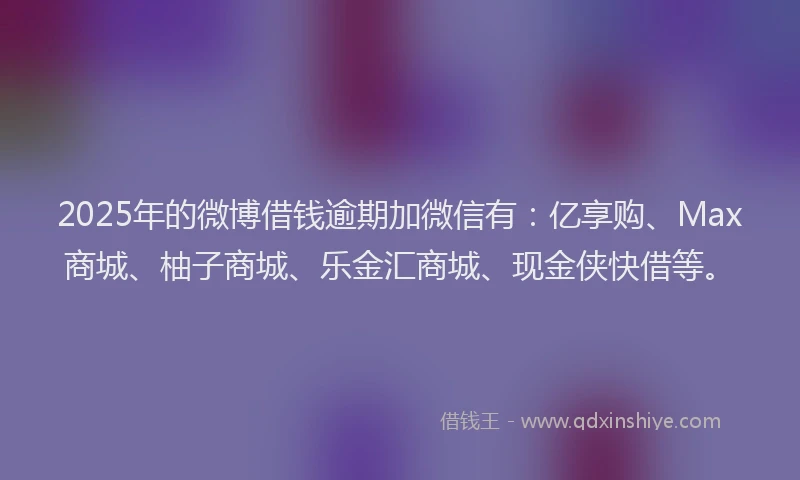 2025年的微博借钱逾期加微信有：亿享购、Max商城、柚子商城、乐金汇商城、现金侠快借等。