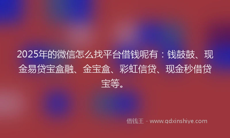 2025年的微信怎么找平台借钱呢有：钱鼓鼓、现金易贷宝盒融、金宝盒、彩虹信贷、现金秒借贷宝等。
