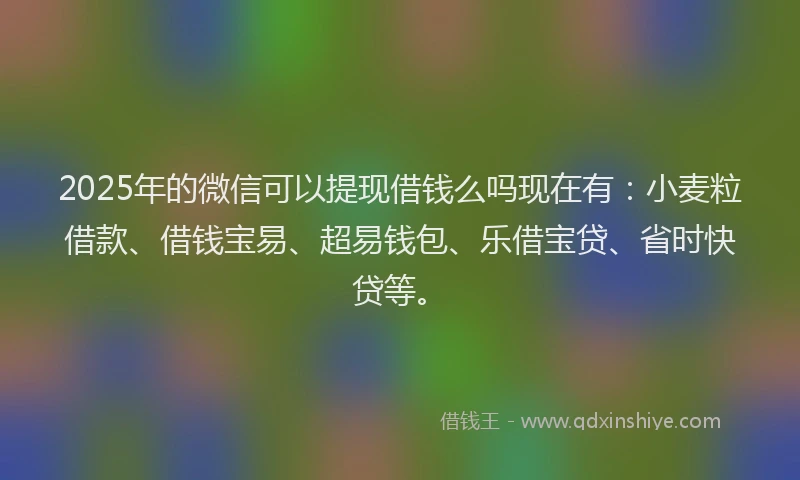 2025年的微信可以提现借钱么吗现在有：小麦粒借款、借钱宝易、超易钱包、乐借宝贷、省时快贷等。