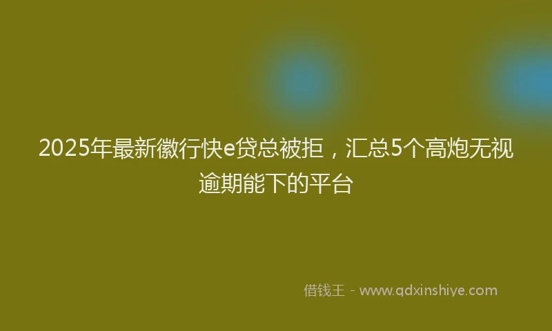 2025年最新徽行快e贷总被拒，汇总5个高炮无视逾期能下的平台