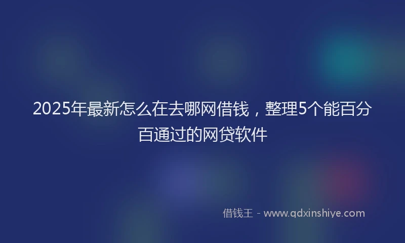 2025年最新怎么在去哪网借钱，整理5个能百分百通过的网贷软件
