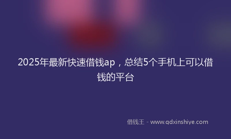 2025年最新快速借钱ap，总结5个手机上可以借钱的平台