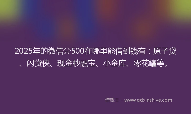 2025年的微信分500在哪里能借到钱有：原子贷、闪贷侠、现金秒融宝、小金库、零花罐等。
