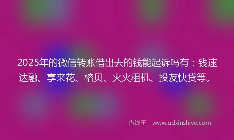 2025年的微信转账借出去的钱能起诉吗有：钱速达融、享来花、榕贝、火火租机、投友快贷等。