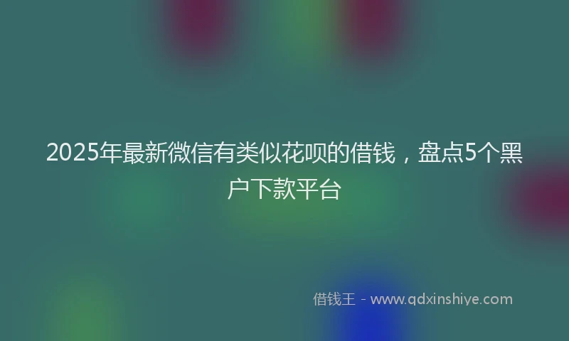 2025年最新微信有类似花呗的借钱，盘点5个黑户下款平台