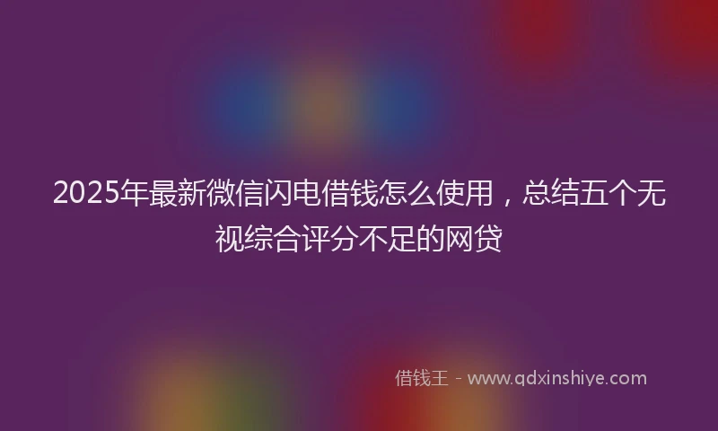 2025年最新微信闪电借钱怎么使用，总结五个无视综合评分不足的网贷