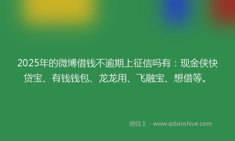 2025年的微博借钱不逾期上征信吗有：现金侠快贷宝、有钱钱包、龙龙用、飞融宝、想借等。